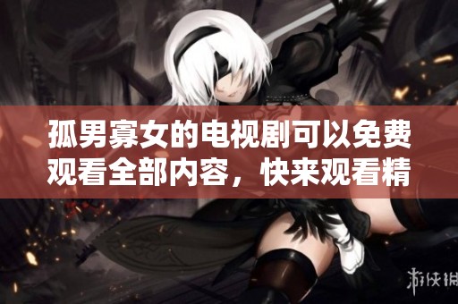 孤男寡女的电视剧可以免费观看全部内容，快来观看精彩剧集吧