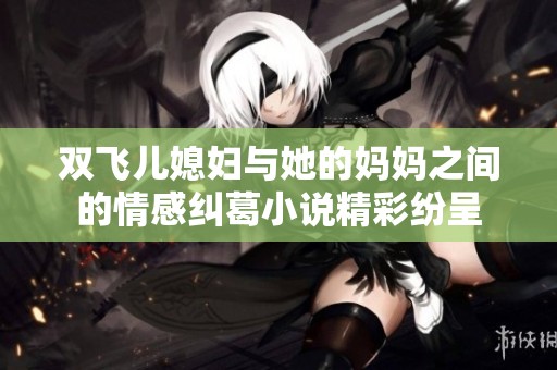 双飞儿媳妇与她的妈妈之间的情感纠葛小说精彩纷呈