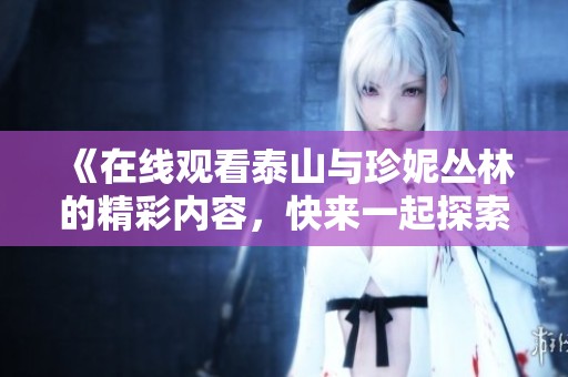 《在线观看泰山与珍妮丛林的精彩内容，快来一起探索神秘的冒险吧》