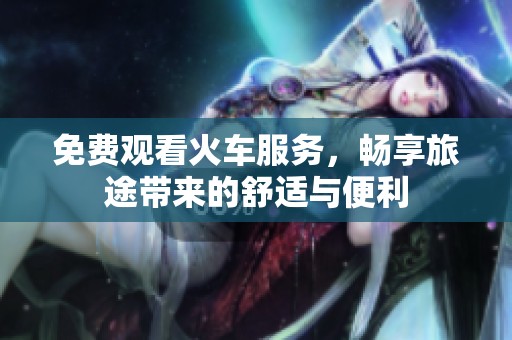 免费观看火车服务，畅享旅途带来的舒适与便利