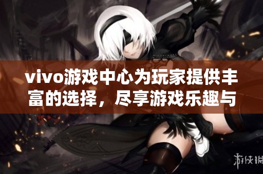 vivo游戏中心为玩家提供丰富的选择，尽享游戏乐趣与精彩体验