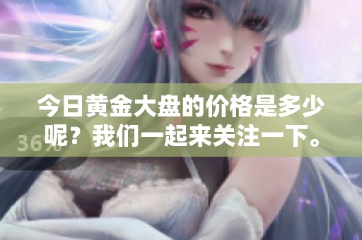 今日黄金大盘的价格是多少呢？我们一起来关注一下。