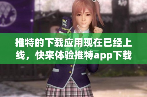 推特的下载应用现在已经上线，快来体验推特app下载的乐趣吧！