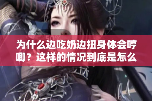 为什么边吃奶边扭身体会哼唧？这样的情况到底是怎么回事呢