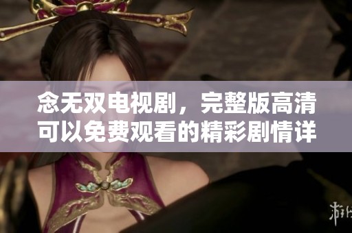 念无双电视剧，完整版高清可以免费观看的精彩剧情详解