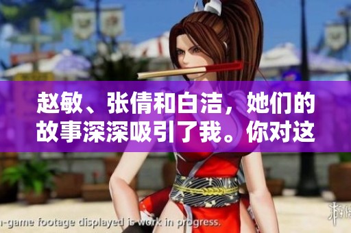 赵敏、张倩和白洁，她们的故事深深吸引了我。你对这三位女性有何看法？