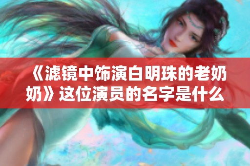 《滤镜中饰演白明珠的老奶奶》这位演员的名字是什么呢？