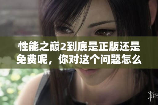 性能之巅2到底是正版还是免费呢，你对这个问题怎么看呢