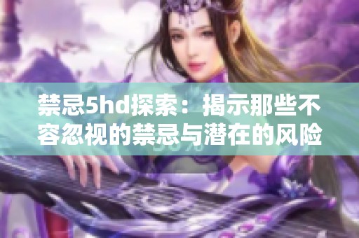 禁忌5hd探索：揭示那些不容忽视的禁忌与潜在的风险