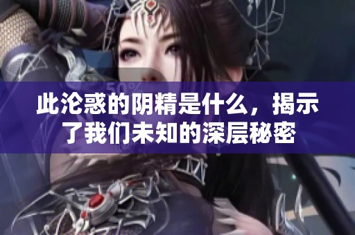 此沦惑的阴精是什么，揭示了我们未知的深层秘密