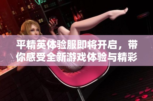 平精英体验服即将开启，带你感受全新游戏体验与精彩内容