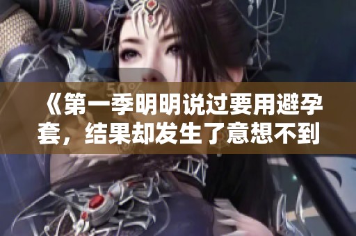 《第一季明明说过要用避孕套，结果却发生了意想不到的事情》