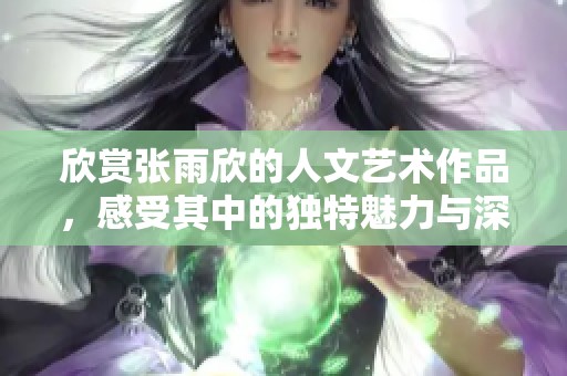 欣赏张雨欣的人文艺术作品，感受其中的独特魅力与深刻内涵