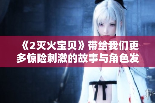 《2灭火宝贝》带给我们更多惊险刺激的故事与角色发展