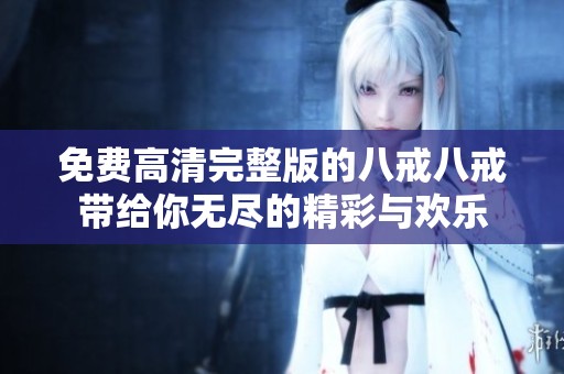 免费高清完整版的八戒八戒带给你无尽的精彩与欢乐