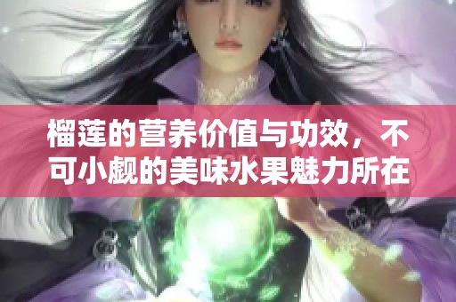 榴莲的营养价值与功效，不可小觑的美味水果魅力所在