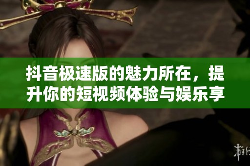 抖音极速版的魅力所在，提升你的短视频体验与娱乐享受