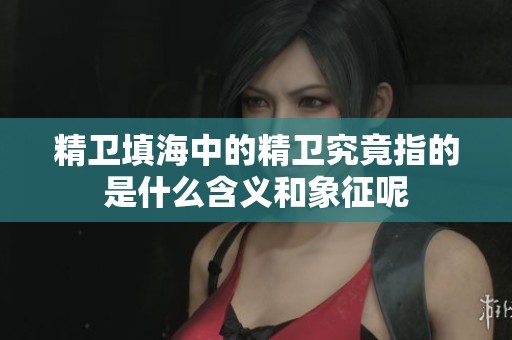 精卫填海中的精卫究竟指的是什么含义和象征呢