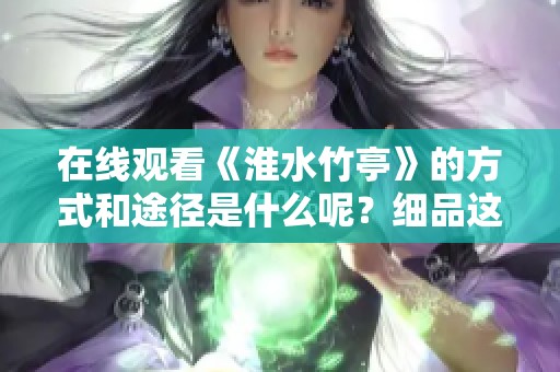在线观看《淮水竹亭》的方式和途径是什么呢？细品这部作品的精彩之处。