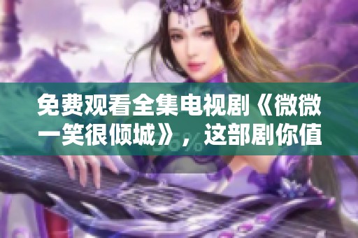 免费观看全集电视剧《微微一笑很倾城》，这部剧你值得一看！