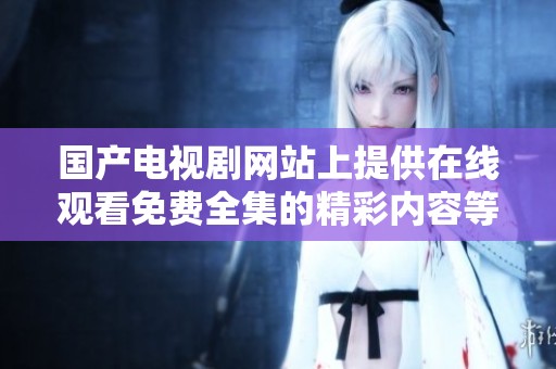 国产电视剧网站上提供在线观看免费全集的精彩内容等你来欣赏