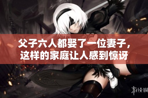 父子六人都娶了一位妻子，这样的家庭让人感到惊讶