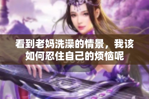 看到老妈洗澡的情景，我该如何忍住自己的烦恼呢