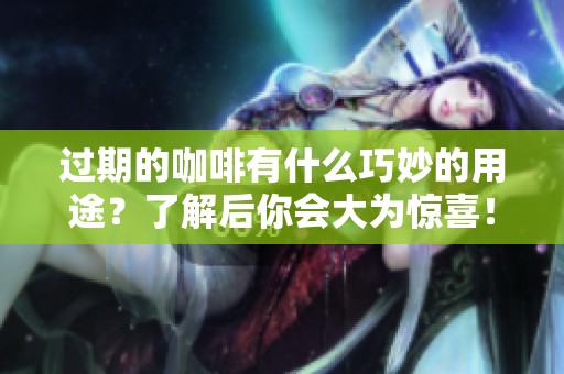 过期的咖啡有什么巧妙的用途？了解后你会大为惊喜！