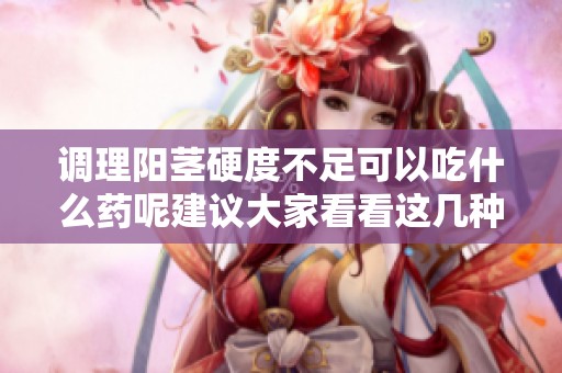 调理阳茎硬度不足可以吃什么药呢建议大家看看这几种选择