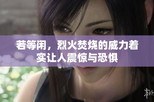 若等闲，烈火焚烧的威力着实让人震惊与恐惧
