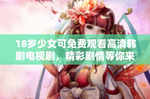 18岁少女可免费观看高清韩剧电视剧，精彩剧情等你来追！