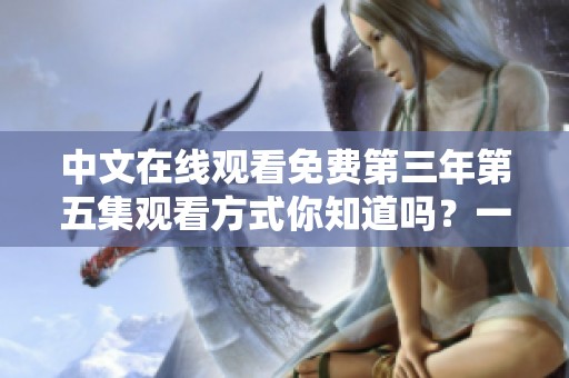 中文在线观看免费第三年第五集观看方式你知道吗？一起来看看吧！