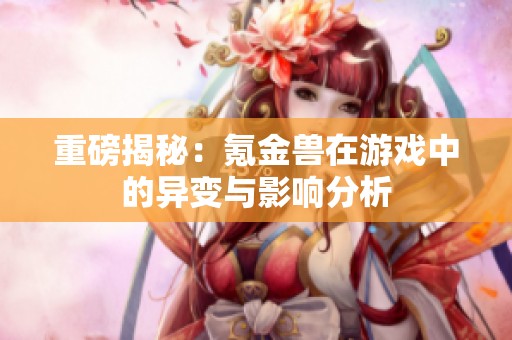 重磅揭秘：氪金兽在游戏中的异变与影响分析