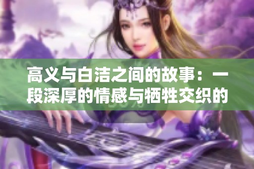 高义与白洁之间的故事：一段深厚的情感与牺牲交织的旅程