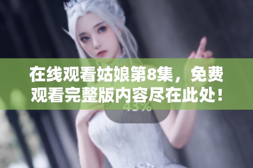 在线观看姑娘第8集，免费观看完整版内容尽在此处！
