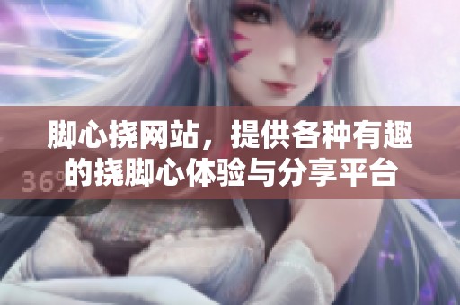 脚心挠网站，提供各种有趣的挠脚心体验与分享平台