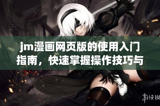 jm漫画网页版的使用入门指南，快速掌握操作技巧与基本功能
