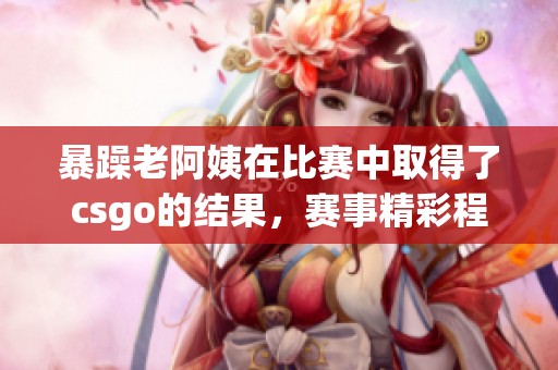 暴躁老阿姨在比赛中取得了csgo的结果，赛事精彩程度引人关注