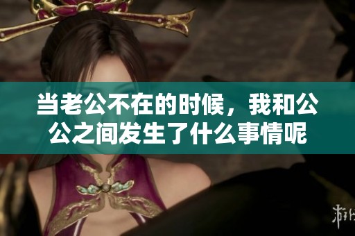 当老公不在的时候，我和公公之间发生了什么事情呢
