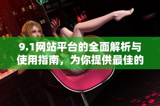 9.1网站平台的全面解析与使用指南，为你提供最佳的体验选择