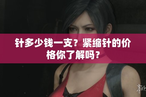 针多少钱一支？紧缩针的价格你了解吗？