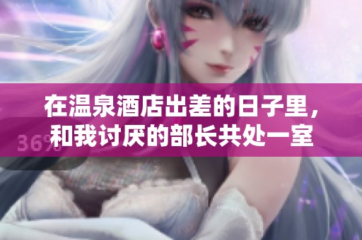 在温泉酒店出差的日子里，和我讨厌的部长共处一室