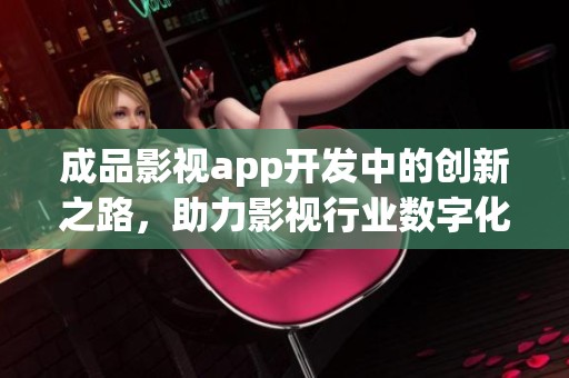 成品影视app开发中的创新之路，助力影视行业数字化转型与升级