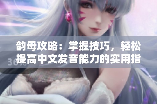 韵母攻略：掌握技巧，轻松提高中文发音能力的实用指南