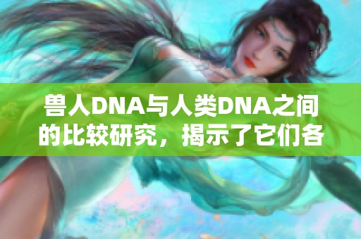兽人DNA与人类DNA之间的比较研究，揭示了它们各自的差异与相似性