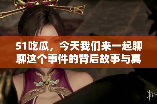 51吃瓜，今天我们来一起聊聊这个事件的背后故事与真相。