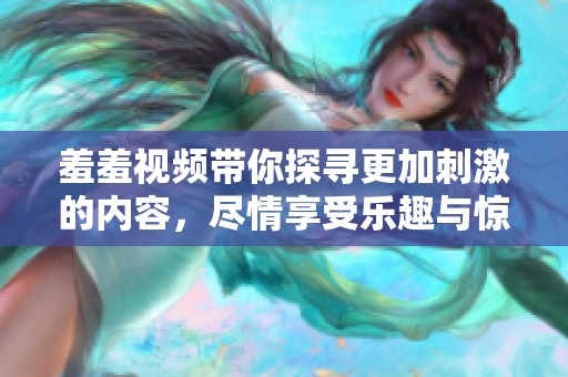 羞羞视频带你探寻更加刺激的内容，尽情享受乐趣与惊喜吧！