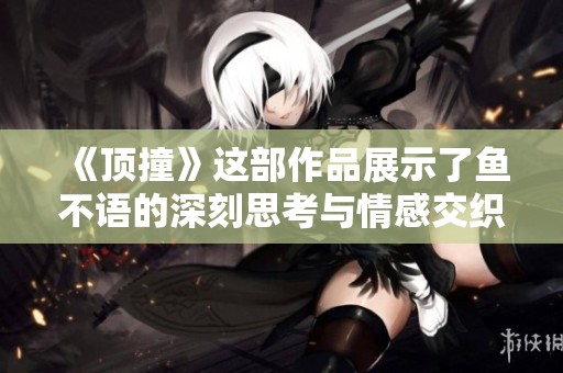 《顶撞》这部作品展示了鱼不语的深刻思考与情感交织