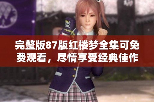完整版87版红楼梦全集可免费观看，尽情享受经典佳作带来的魅力