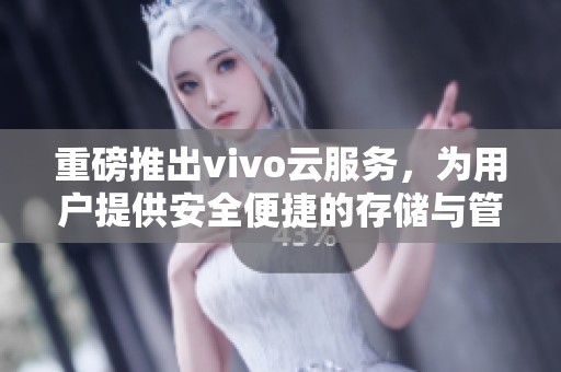 重磅推出vivo云服务，为用户提供安全便捷的存储与管理体验